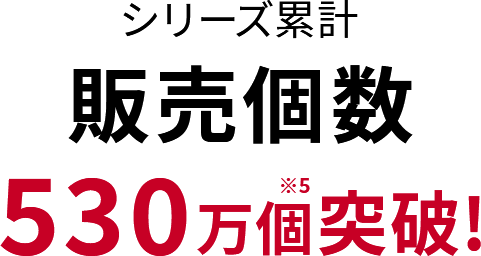 シリーズ累計 販売個数530万個※5突破!