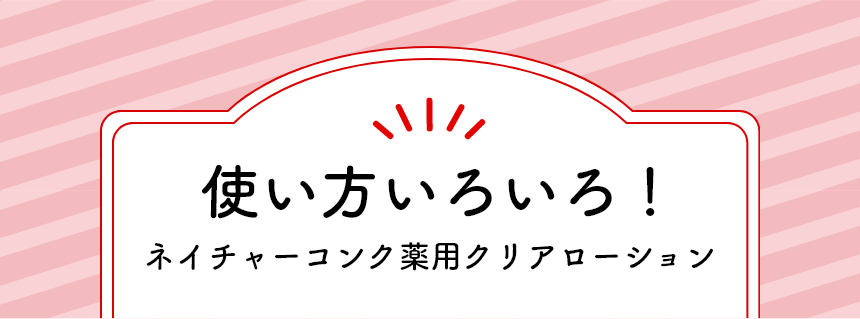 使い方いろいろ！ネイチャーコンク薬用クリアローション