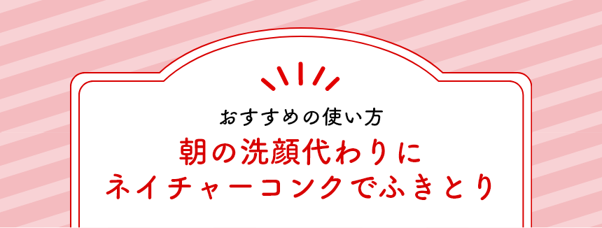 おすすめの使い方。朝の洗顔代わりにネイチャーコンクでふきとり