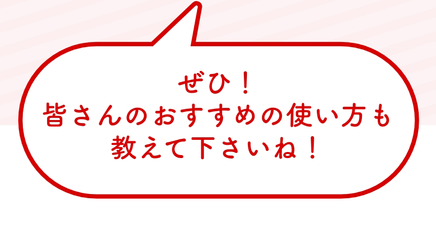 ぜひ！皆さんのおすすめの使い方も教えて下さいね！