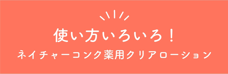 使い方いろいろ！ネイチャーコンク薬用クリアローション