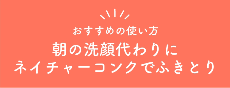 おすすめの使い方。朝の洗顔代わりにネイチャーコンクでふきとり