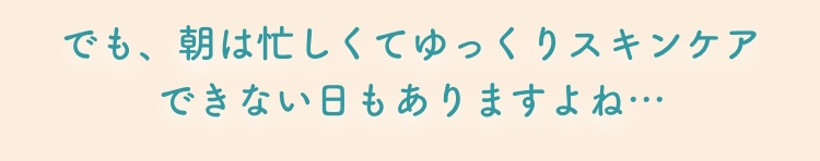 でも、朝は忙しくてゆっくりスキンケアできない日もありますよね…