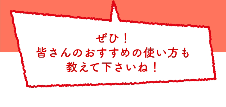 ぜひ！皆さんのおすすめの使い方も教えて下さいね！