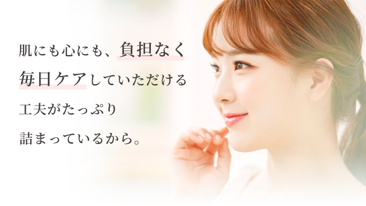 肌にも心にも、負担なく毎日ケアしていただける工夫がたっぷり詰まっているから。