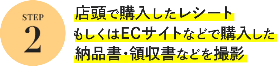 STEP2 店頭で購入したレシートもしくはECサイトなどで購入した納品書・領収書などを撮影
