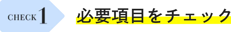 CHECK 1 必要項目をチェック