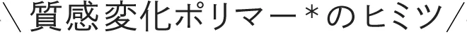 質感変化ポリマー＊のヒミツ