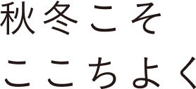 秋冬こそここちよく