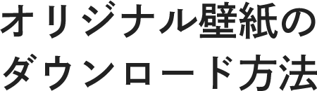 オリジナル壁紙のダウンロード方法