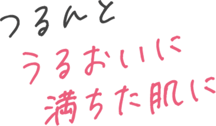 つるんとうるおいに満ちた肌に