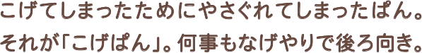 こげてしまったためやさぐれてしまったぱん。それが「こげぱん」。何事もなげやりで後ろ向き。