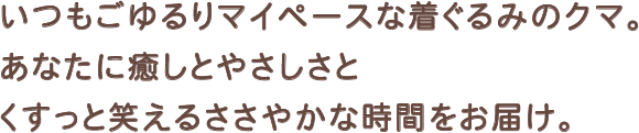 いつもごゆるりマイペースな着ぐるみのクマ。あなたに癒やしとやさしさとくすっと笑えるささやかな時間をお届け。