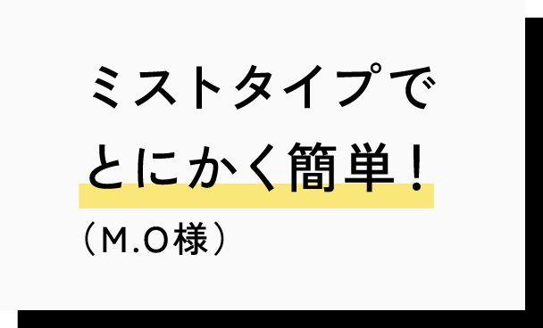 ミストタイプでとにかく簡単！（M.O様）