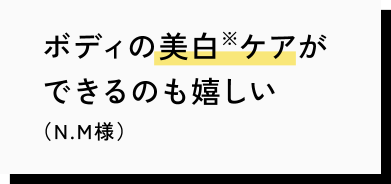 ボディの美白※ケアができるのも嬉しい（N.M様）