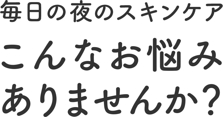 毎日のスキンケアこんなお悩みありませんか?