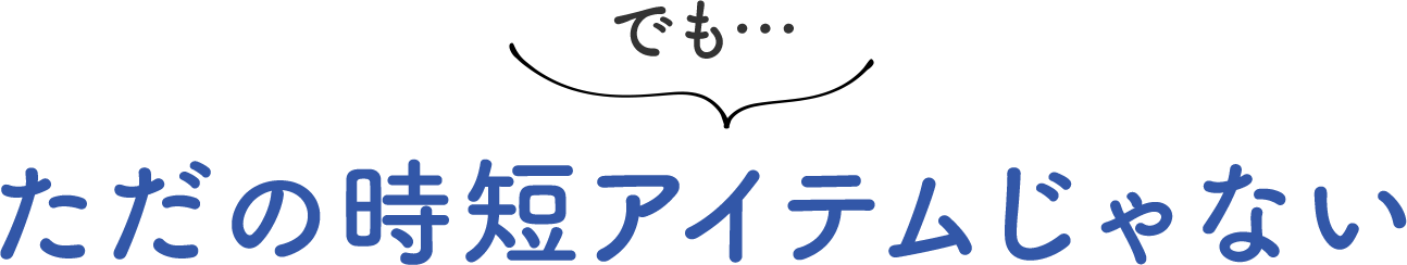 でも… ただの時短アイテムじゃない