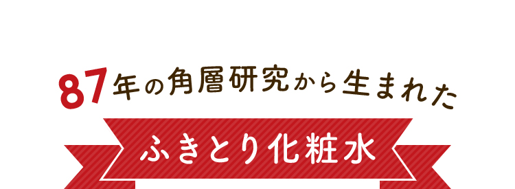 87年の角層研究から生まれた「ふきとり化粧水」