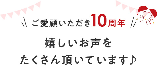 ご愛いただき10周年うれしいお声をたくさん頂いています♪
